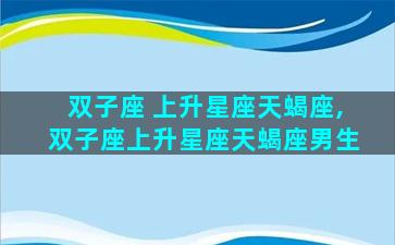 双子座 上升星座天蝎座,双子座上升星座天蝎座男生